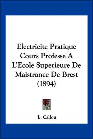 Electricite Pratique Cours Professe A L'Ecole Superieure De Maistrance De Brest (1894) de L. Callou