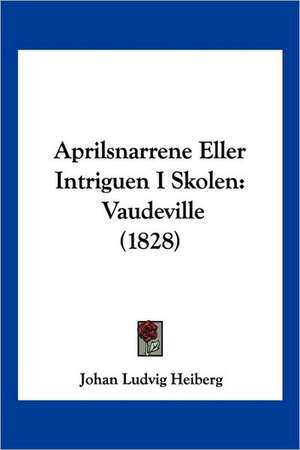 Aprilsnarrene Eller Intriguen I Skolen de Johan Ludvig Heiberg