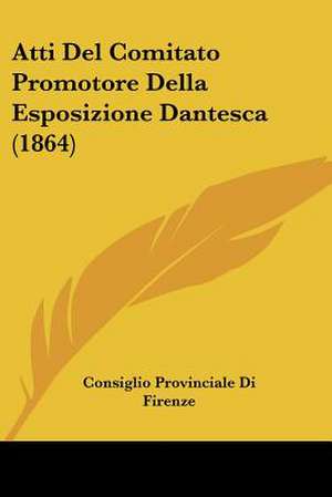 Atti Del Comitato Promotore Della Esposizione Dantesca (1864) de Consiglio Provinciale Di Firenze