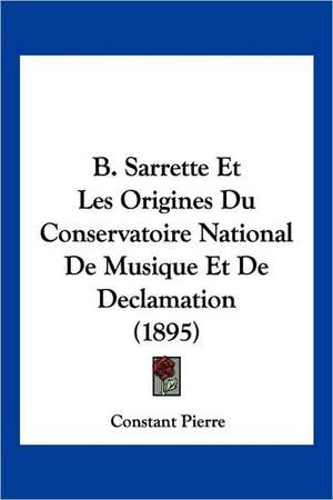 B. Sarrette Et Les Origines Du Conservatoire National De Musique Et De Declamation (1895) de Constant Pierre