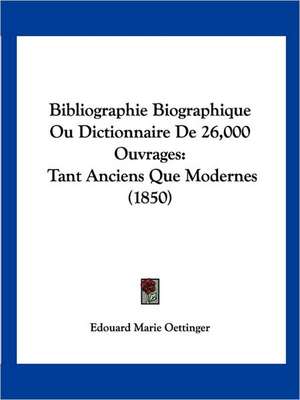 Bibliographie Biographique Ou Dictionnaire De 26,000 Ouvrages de Edouard Marie Oettinger