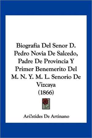 Biografia del Senor D. Pedro Novia de Salcedo, Padre de Provincia y Primer Benemerito del M. N. Y. M. L. Senorio de Vizcaya (1866) de Aristides De Artinano