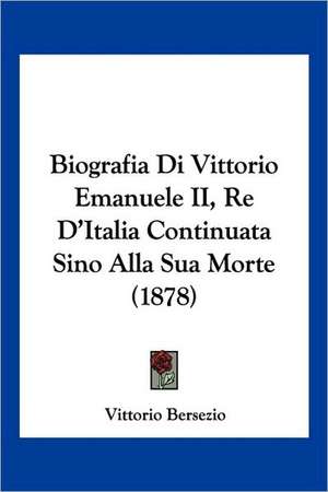 Biografia Di Vittorio Emanuele II, Re D'Italia Continuata Sino Alla Sua Morte (1878) de Vittorio Bersezio