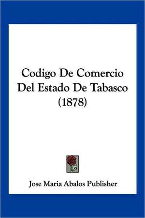 Codigo De Comercio Del Estado De Tabasco (1878) de Jose Maria Abalos Publisher