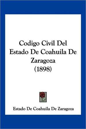 Codigo Civil Del Estado De Coahuila De Zaragoza (1898) de Estado De Coahuila De Zaragoza