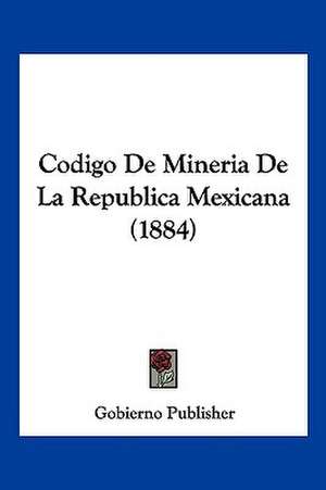 Codigo De Mineria De La Republica Mexicana (1884) de Gobierno Publisher