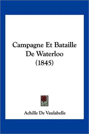 Campagne Et Bataille De Waterloo (1845) de Achille De Vaulabelle