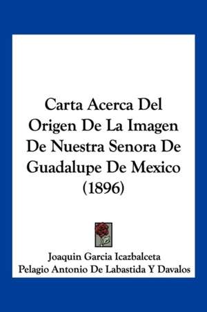 Carta Acerca Del Origen De La Imagen De Nuestra Senora De Guadalupe De Mexico (1896) de Joaquin Garcia Icazbalceta