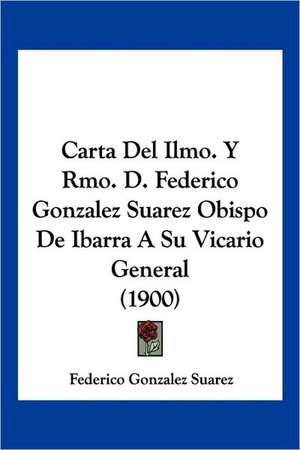 Carta Del Ilmo. Y Rmo. D. Federico Gonzalez Suarez Obispo De Ibarra A Su Vicario General (1900) de Federico Gonzalez Suarez