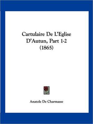 Cartulaire De L'Eglise D'Autun, Part 1-2 (1865) de Anatole De Charmasse