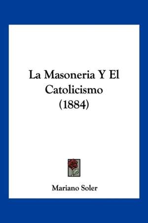 La Masoneria Y El Catolicismo (1884) de Mariano Soler