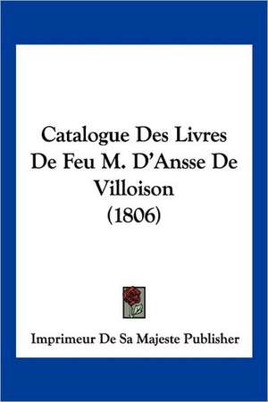 Catalogue Des Livres De Feu M. D'Ansse De Villoison (1806) de Imprimeur De Sa Majeste Publisher