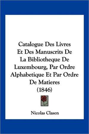 Catalogue Des Livres Et Des Manuscrits De La Bibliotheque De Luxembourg, Par Ordre Alphabetique Et Par Ordre De Matieres (1846) de Nicolas Clasen