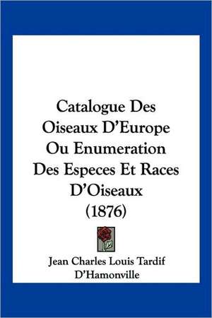 Catalogue Des Oiseaux D'Europe Ou Enumeration Des Especes Et Races D'Oiseaux (1876) de Jean Charles Louis Tardif D'Hamonville