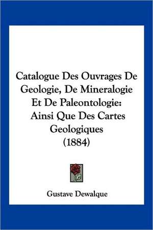 Catalogue Des Ouvrages De Geologie, De Mineralogie Et De Paleontologie de Gustave Dewalque