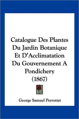 Catalogue Des Plantes Du Jardin Botanique Et D'Acclimatation Du Gouvernement A Pondichery (1867) de George Samuel Perrottet