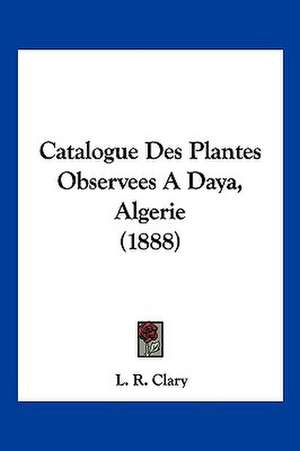 Catalogue Des Plantes Observees A Daya, Algerie (1888) de L. R. Clary