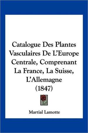 Catalogue Des Plantes Vasculaires De L'Europe Centrale, Comprenant La France, La Suisse, L'Allemagne (1847) de Martial Lamotte