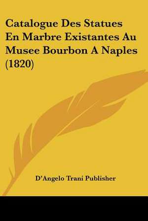 Catalogue Des Statues En Marbre Existantes Au Musee Bourbon A Naples (1820) de D'Angelo Trani Publisher