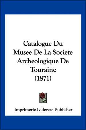 Catalogue Du Musee De La Societe Archeologique De Touraine (1871) de Imprimerie Ladeveze Publisher