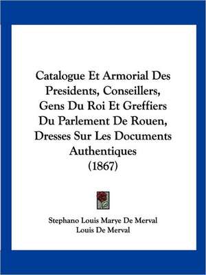 Catalogue Et Armorial Des Presidents, Conseillers, Gens Du Roi Et Greffiers Du Parlement De Rouen, Dresses Sur Les Documents Authentiques (1867) de Stephano Louis Marye De Merval