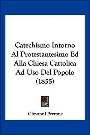 Catechismo Intorno Al Protestantesimo Ed Alla Chiesa Cattolica Ad Uso Del Popolo (1855) de Giovanni Perrone