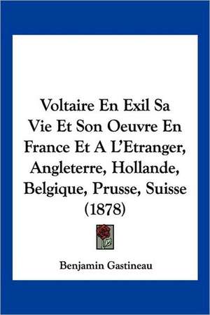 Voltaire En Exil Sa Vie Et Son Oeuvre En France Et A L'Etranger, Angleterre, Hollande, Belgique, Prusse, Suisse (1878) de Benjamin Gastineau