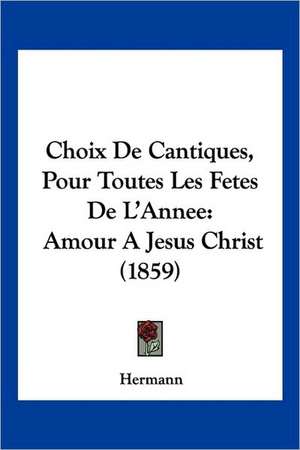 Choix De Cantiques, Pour Toutes Les Fetes De L'Annee de Hermann