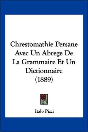 Chrestomathie Persane Avec Un Abrege De La Grammaire Et Un Dictionnaire (1889) de Italo Pizzi