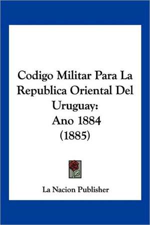 Codigo Militar Para La Republica Oriental Del Uruguay de La Nacion Publisher