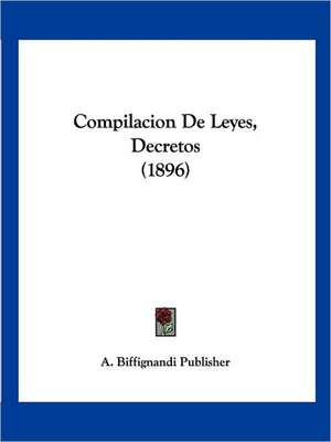 Compilacion De Leyes, Decretos (1896) de A. Biffignandi Publisher