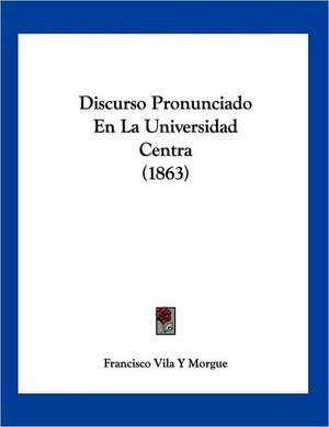 Discurso Pronunciado En La Universidad Centra (1863) de Francisco Vila Y Morgue