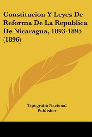 Constitucion Y Leyes De Reforma De La Republica De Nicaragua, 1893-1895 (1896) de Tipografia Nacional Publisher