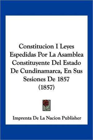 Constitucion I Leyes Espedidas Por La Asamblea Constituyente Del Estado De Cundinamarca, En Sus Sesiones De 1857 (1857) de Imprenta De La Nacion Publisher