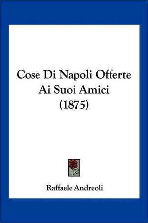 Cose Di Napoli Offerte Ai Suoi Amici (1875) de Raffaele Andreoli