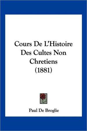 Cours De L'Histoire Des Cultes Non Chretiens (1881) de Paul De Broglie