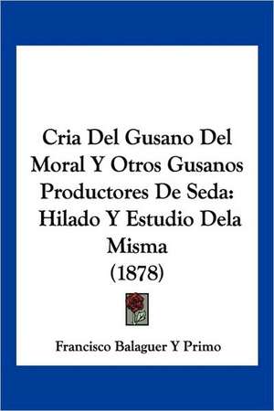 Cria Del Gusano Del Moral Y Otros Gusanos Productores De Seda de Francisco Balaguer Y Primo