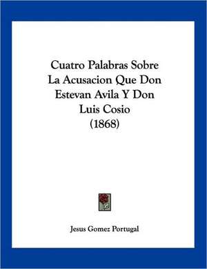 Cuatro Palabras Sobre La Acusacion Que Don Estevan Avila Y Don Luis Cosio (1868) de Jesus Gomez Portugal