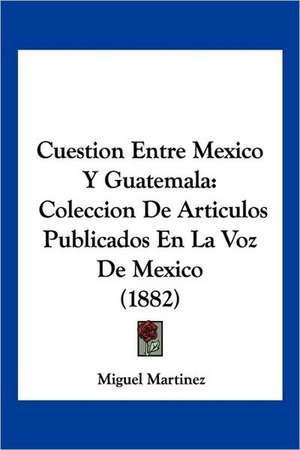 Cuestion Entre Mexico Y Guatemala de Miguel Martinez