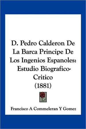 D. Pedro Calderon De La Barca Principe De Los Ingenios Espanoles de Francisco A Commeleran Y Gomez