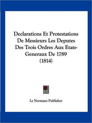 Declarations Et Protestations De Messieurs Les Deputes Des Trois Ordres Aux Etats-Generaux De 1789 (1814) de Le Normant Publisher