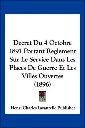 Decret Du 4 Octobre 1891 Portant Reglement Sur Le Service Dans Les Places De Guerre Et Les Villes Ouvertes (1896) de Henri Charles-Lavauzelle Publisher