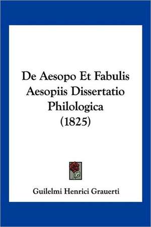 De Aesopo Et Fabulis Aesopiis Dissertatio Philologica (1825) de Guilelmi Henrici Grauerti