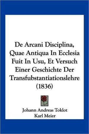 De Arcani Disciplina, Quae Antiqua In Ecclesia Fuit In Usu, Et Versuch Einer Geschichte Der Transfubstantiationslehre (1836) de Johann Andreas Toklot