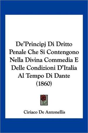 De'Principj Di Dritto Penale Che Si Contengono Nella Divina Commedia E Delle Condizioni D'Italia Al Tempo Di Dante (1860) de Ciriaco De Antonellis