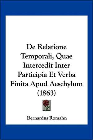 De Relatione Temporali, Quae Intercedit Inter Participia Et Verba Finita Apud Aeschylum (1863) de Bernardus Romahn