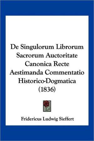 De Singulorum Librorum Sacrorum Auctoritate Canonica Recte Aestimanda Commentatio Historico-Dogmatica (1836) de Fridericus Ludwig Sieffert