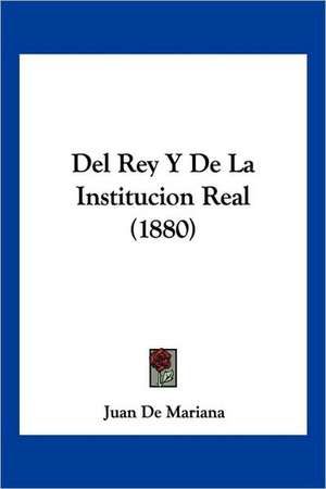 Del Rey Y De La Institucion Real (1880) de Juan De Mariana