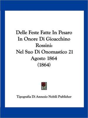 Delle Feste Fatte In Pesaro In Onore Di Gioacchino Rossini de Tipografia Di Annesio Nobili Publisher