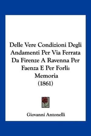 Delle Vere Condizioni Degli Andamenti Per Via Ferrata Da Firenze A Ravenna Per Faenza E Per Forli de Giovanni Antonelli